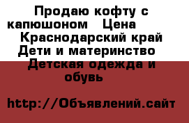 Продаю кофту с капюшоном › Цена ­ 600 - Краснодарский край Дети и материнство » Детская одежда и обувь   